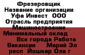 Фрезеровщик › Название организации ­ Уфа-Инвест, ООО › Отрасль предприятия ­ Машиностроение › Минимальный оклад ­ 55 000 - Все города Работа » Вакансии   . Марий Эл респ.,Йошкар-Ола г.